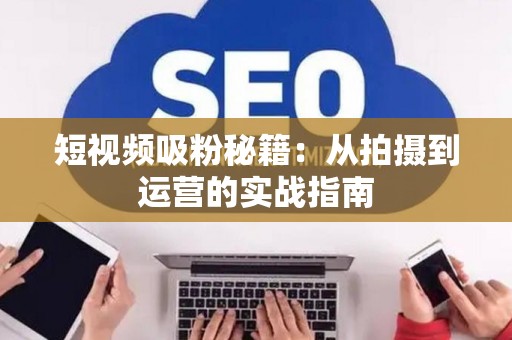 短视频吸粉秘籍：从拍摄到运营的实战指南