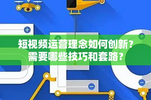 短视频运营理念如何创新？需要哪些技巧和套路？
